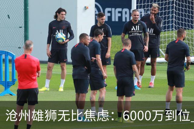 沧州雄狮无比焦虑：6000万到位 准入陷入僵局？