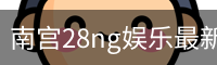 南宫28ng娱乐最新官网